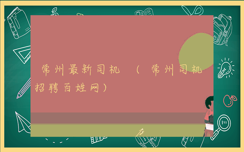 常州最新司机 (常州司机招聘百姓网)